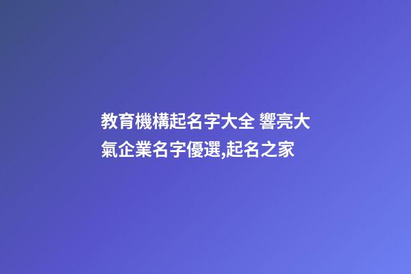 教育機構起名字大全 響亮大氣企業名字優選,起名之家-第1張-公司起名-玄機派